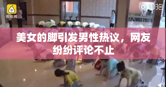 美女的脚引发男性热议，网友纷纷评论不止