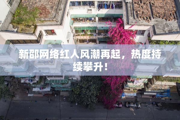 新邵网络红人风潮再起，热度持续攀升！