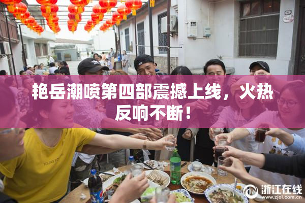 艳岳潮喷第四部震撼上线，火热反响不断！
