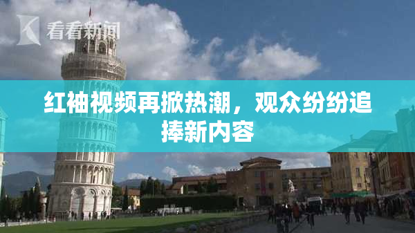 红袖视频再掀热潮，观众纷纷追捧新内容