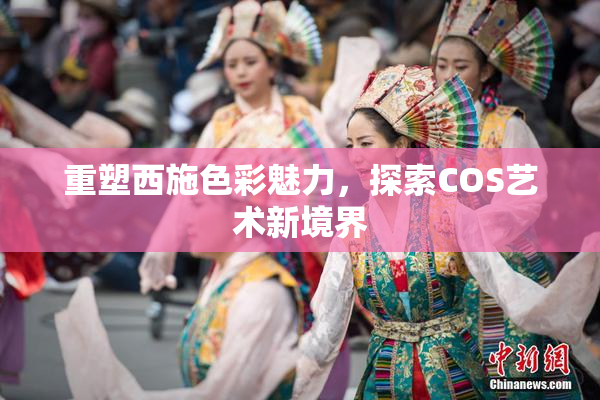 重塑西施色彩魅力，探索COS艺术新境界