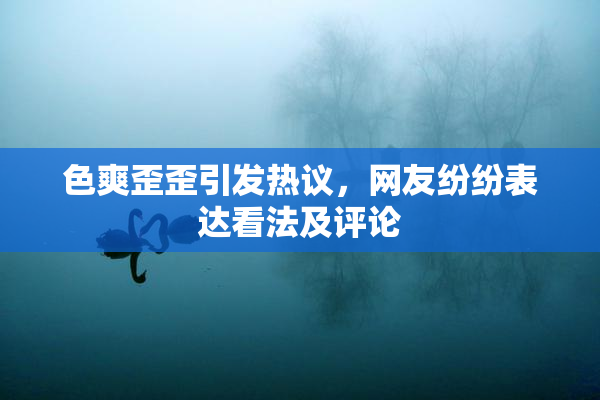 色爽歪歪引发热议，网友纷纷表达看法及评论