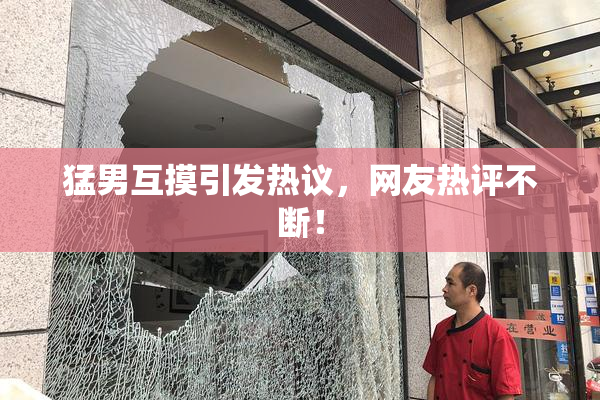 猛男互摸引发热议，网友热评不断！