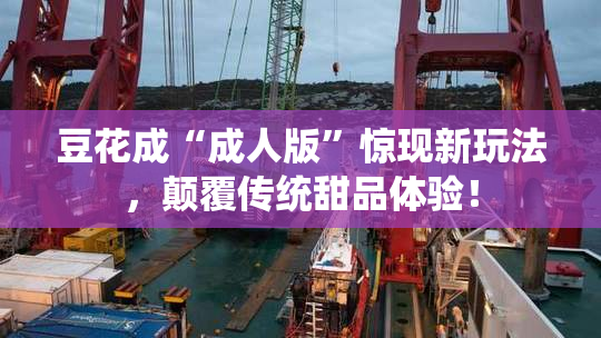 豆花成“成人版”惊现新玩法，颠覆传统甜品体验！