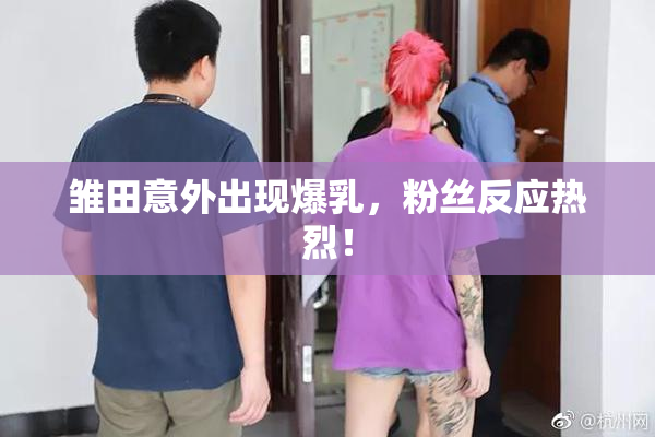 雏田意外出现爆乳，粉丝反应热烈！
