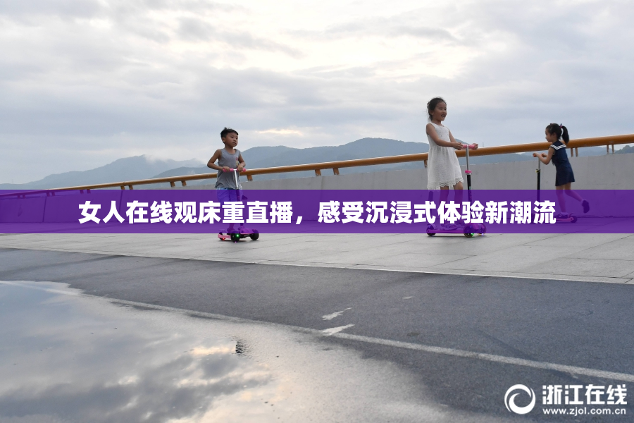 女人在线观床重直播，感受沉浸式体验新潮流