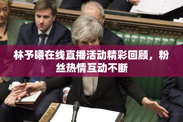林予曦在线直播活动精彩回顾，粉丝热情互动不断
