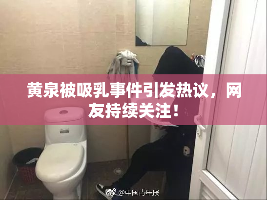 黄泉被吸乳事件引发热议，网友持续关注！