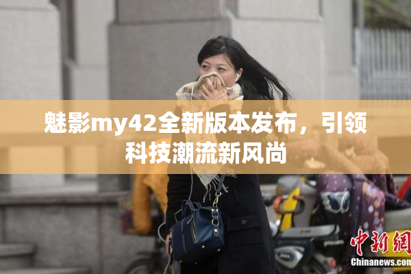 魅影my42全新版本发布，引领科技潮流新风尚