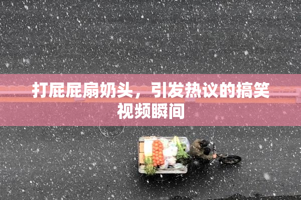 打屁屁扇奶头，引发热议的搞笑视频瞬间