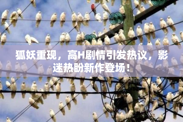 狐妖重现，高H剧情引发热议，影迷热盼新作登场！