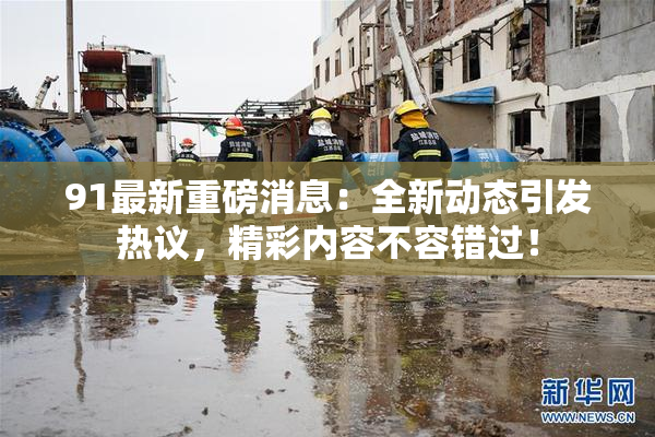 91最新重磅消息：全新动态引发热议，精彩内容不容错过！