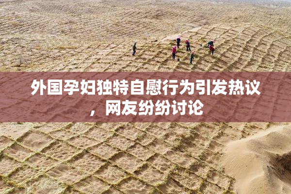外国孕妇独特自慰行为引发热议，网友纷纷讨论