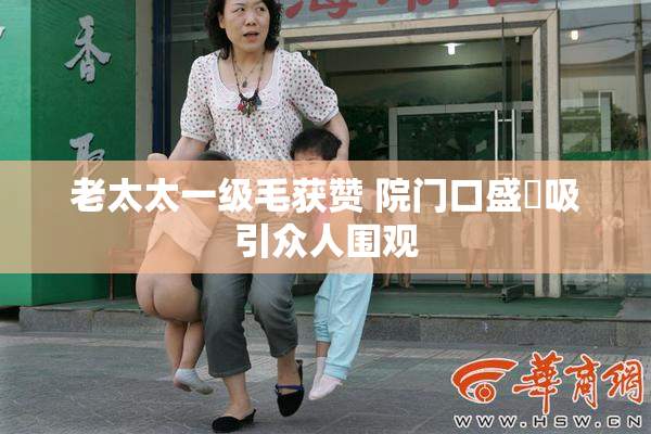 老太太一级毛获赞 院门口盛況吸引众人围观