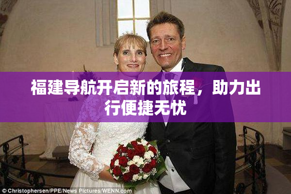 福建导航开启新的旅程，助力出行便捷无忧