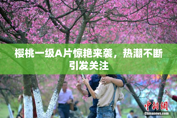 樱桃一级A片惊艳来袭，热潮不断引发关注