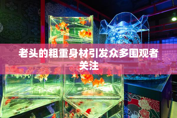 老头的粗重身材引发众多围观者关注