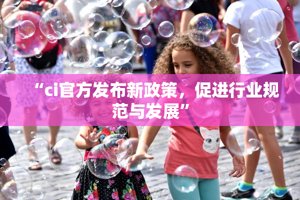 “ci官方发布新政策，促进行业规范与发展”