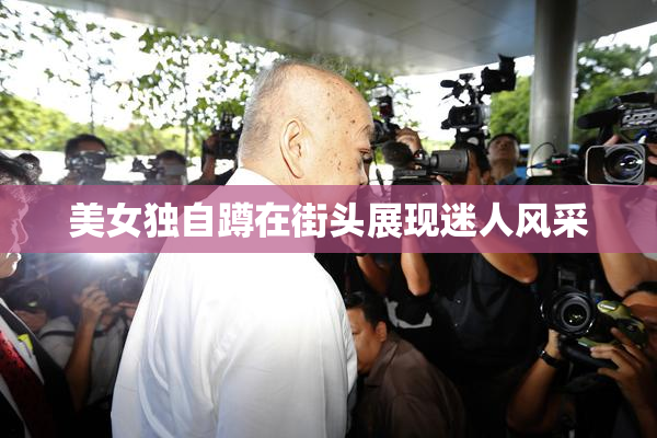 美女独自蹲在街头展现迷人风采
