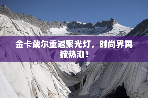 金卡戴尔重返聚光灯，时尚界再掀热潮！
