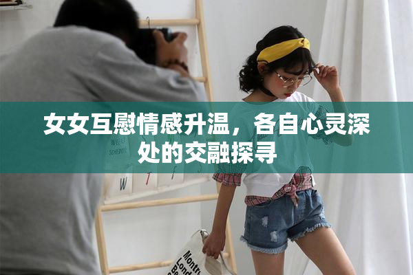 女女互慰情感升温，各自心灵深处的交融探寻