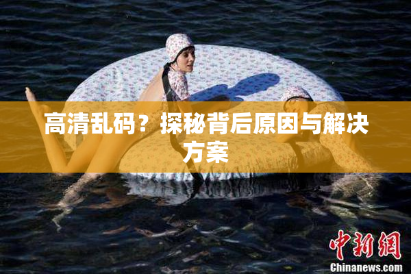 高清乱码？探秘背后原因与解决方案