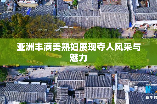 亚洲丰满美熟妇展现夺人风采与魅力