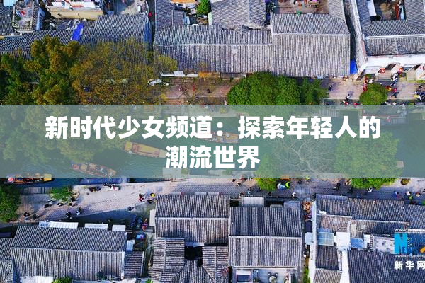 新时代少女频道：探索年轻人的潮流世界