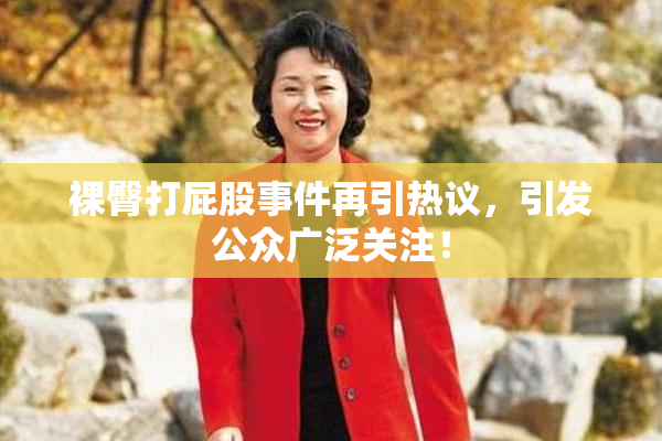 裸臀打屁股事件再引热议，引发公众广泛关注！