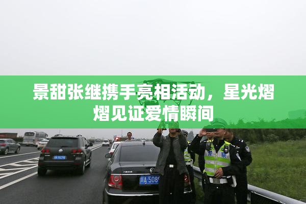 景甜张继携手亮相活动，星光熠熠见证爱情瞬间