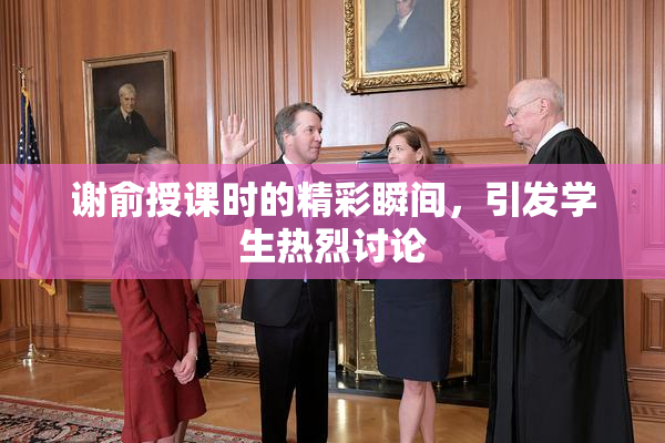 谢俞授课时的精彩瞬间，引发学生热烈讨论