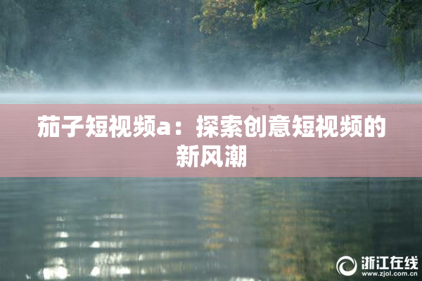 茄子短视频a：探索创意短视频的新风潮