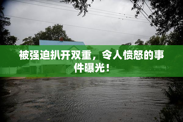 被强迫扒开双重，令人愤怒的事件曝光！
