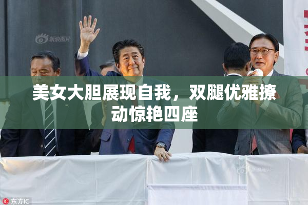 美女大胆展现自我，双腿优雅撩动惊艳四座