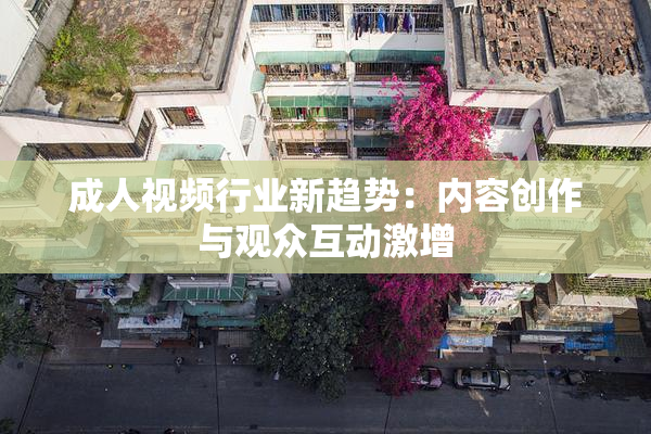 成人视频行业新趋势：内容创作与观众互动激增