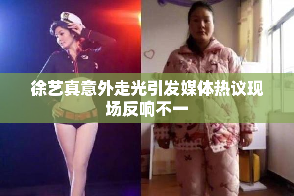 徐艺真意外走光引发媒体热议现场反响不一