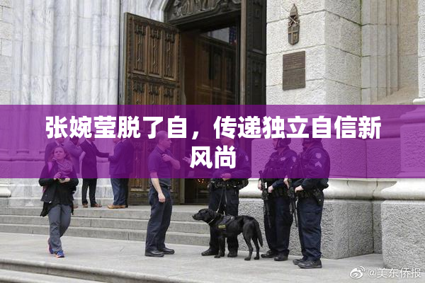 张婉莹脱了自，传递独立自信新风尚
