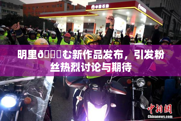 明里😚む新作品发布，引发粉丝热烈讨论与期待