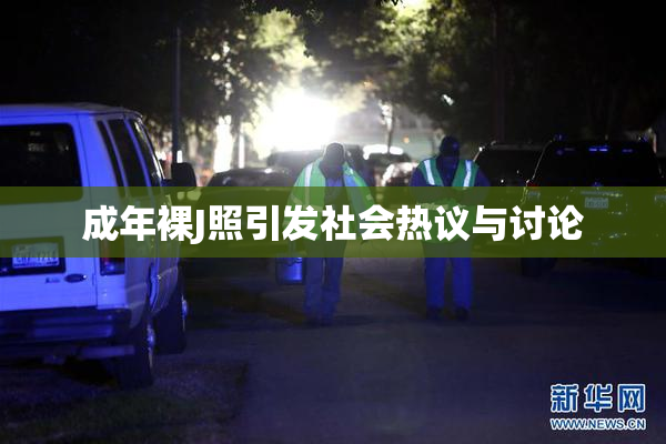 成年裸J照引发社会热议与讨论