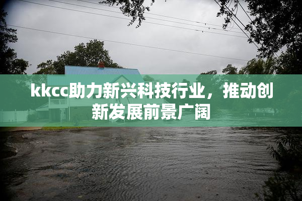 kkcc助力新兴科技行业，推动创新发展前景广阔