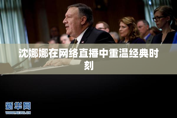 沈娜娜在网络直播中重温经典时刻