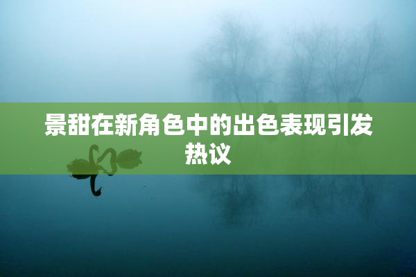 景甜在新角色中的出色表现引发热议