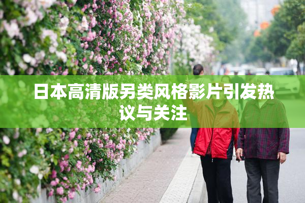 日本高清版另类风格影片引发热议与关注