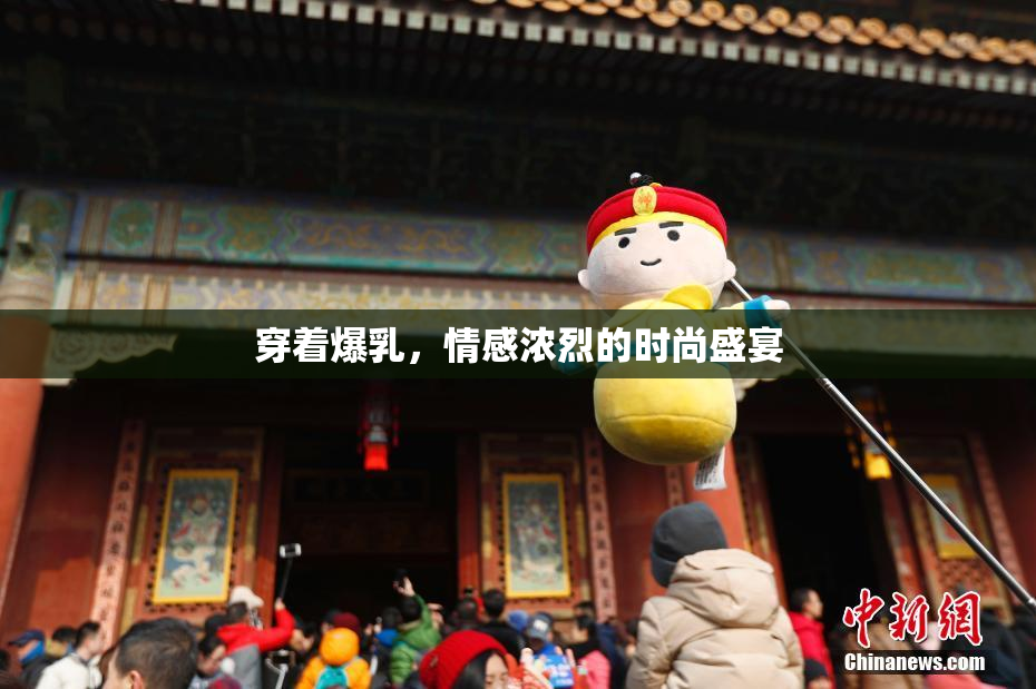 穿着爆乳，情感浓烈的时尚盛宴