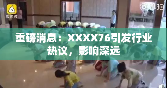 重磅消息：XXXX76引发行业热议，影响深远