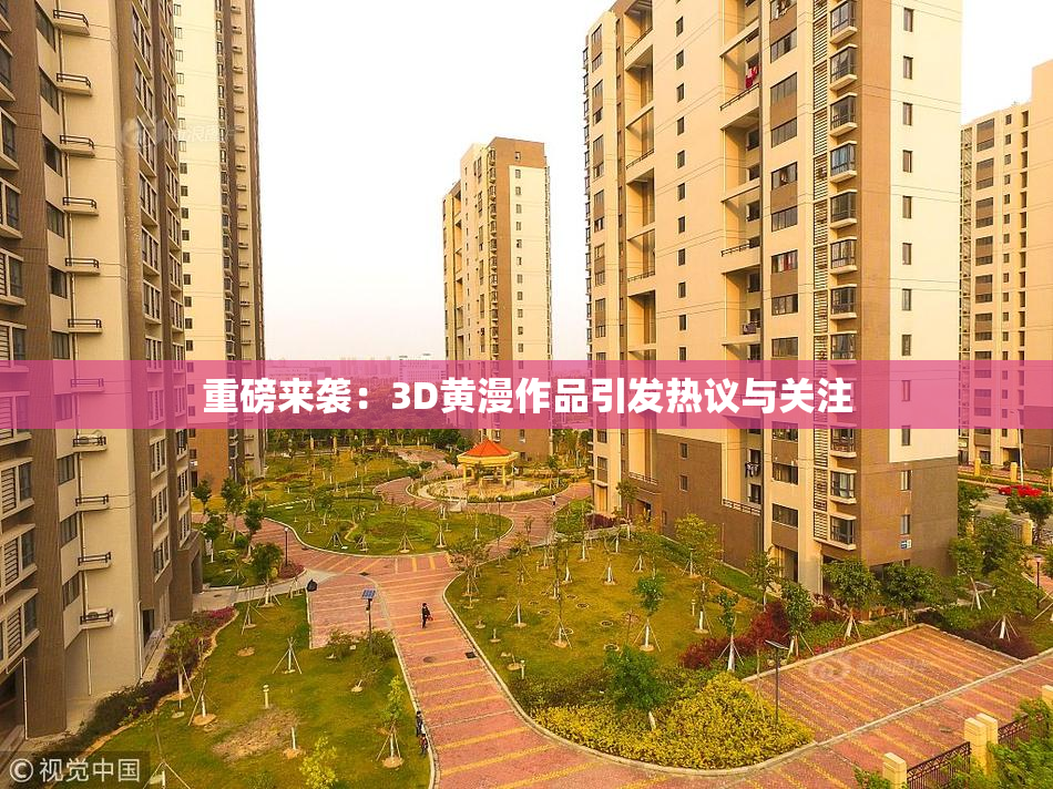 重磅来袭：3D黄漫作品引发热议与关注
