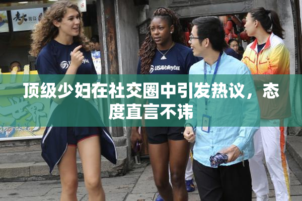 顶级少妇在社交圈中引发热议，态度直言不讳
