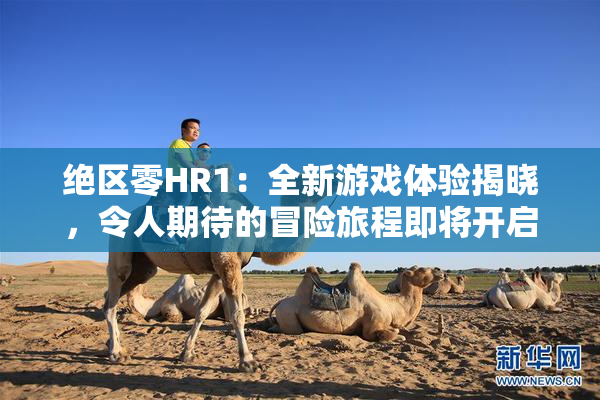 绝区零HR1：全新游戏体验揭晓，令人期待的冒险旅程即将开启！