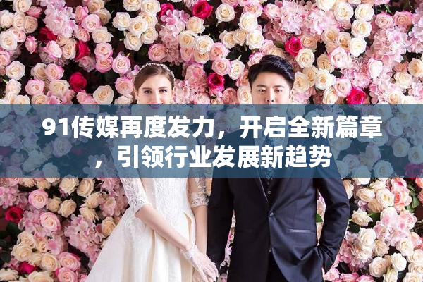 91传媒再度发力，开启全新篇章，引领行业发展新趋势