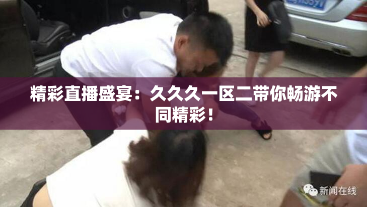 精彩直播盛宴：久久久一区二带你畅游不同精彩！